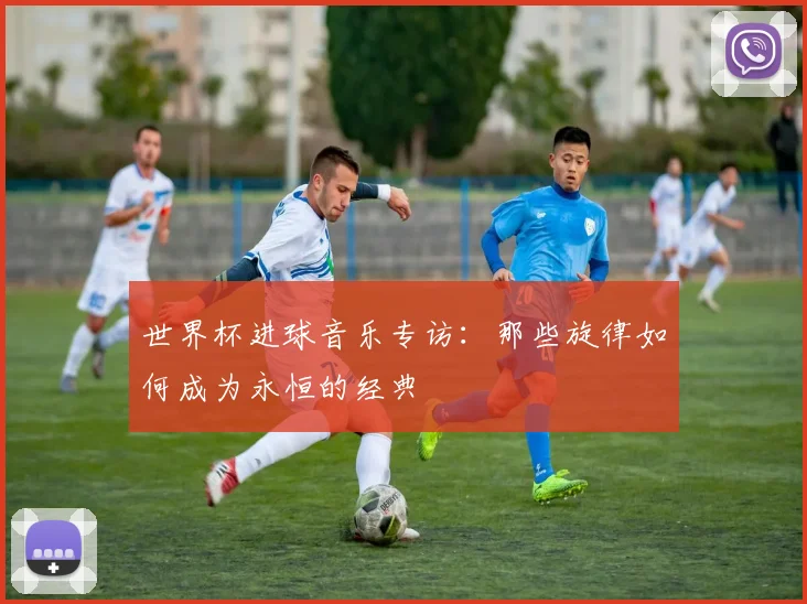 世界杯进球音乐专访：那些旋律如何成为永恒的经典