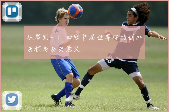从零到一：回顾首届世界杯的创办历程与历史意义