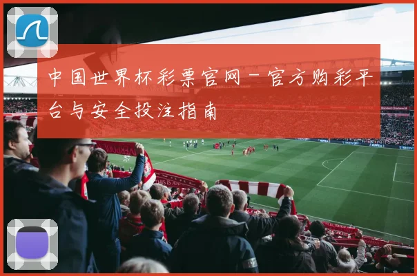 中国世界杯彩票官网 - 官方购彩平台与安全投注指南