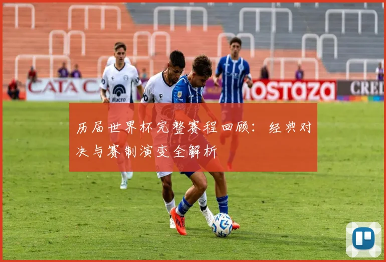 历届世界杯完整赛程回顾：经典对决与赛制演变全解析