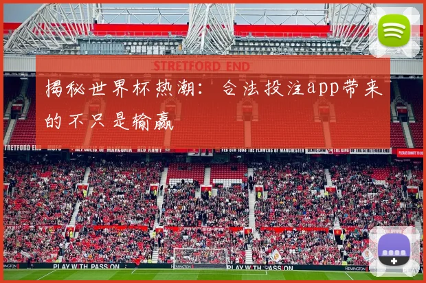 揭秘世界杯热潮:合法投注app带来的不只是输赢
