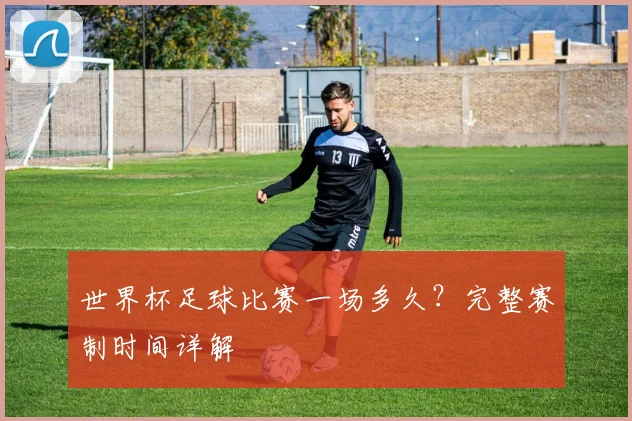 世界杯足球比赛一场多久？完整赛制时间详解