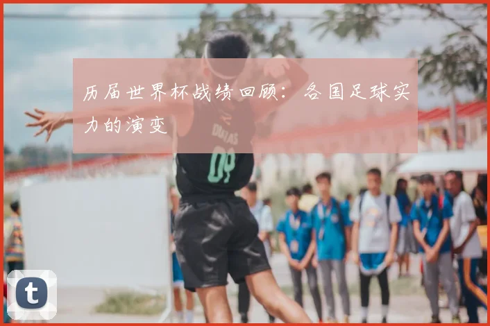 历届世界杯战绩回顾：各国足球实力的演变