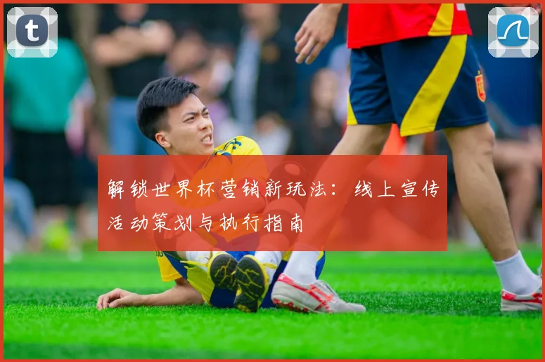 解锁世界杯营销新玩法：线上宣传活动策划与执行指南