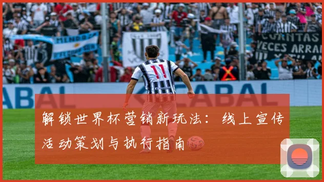解锁世界杯营销新玩法：线上宣传活动策划与执行指南