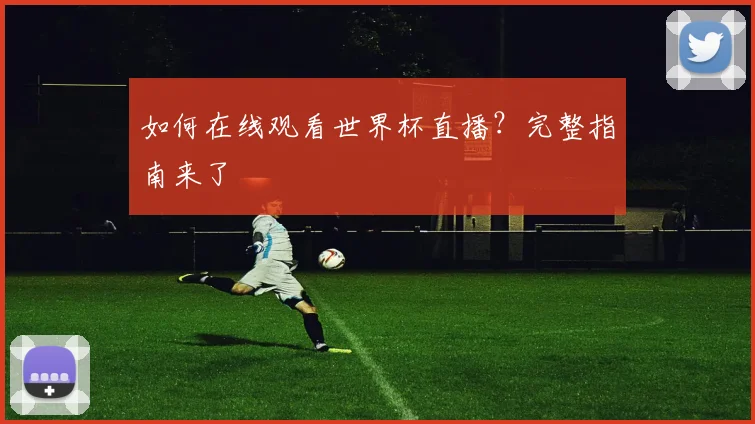 如何在线观看世界杯直播?完整指南来了