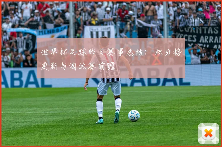 世界杯足球昨日赛事总结：积分榜更新与淘汰赛前瞻