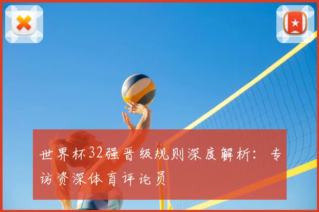 世界杯32强晋级规则深度解析:专访资深体育评论员