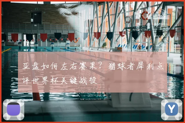 亚盘如何左右赛果?猎球者犀利点评世界杯关键战役