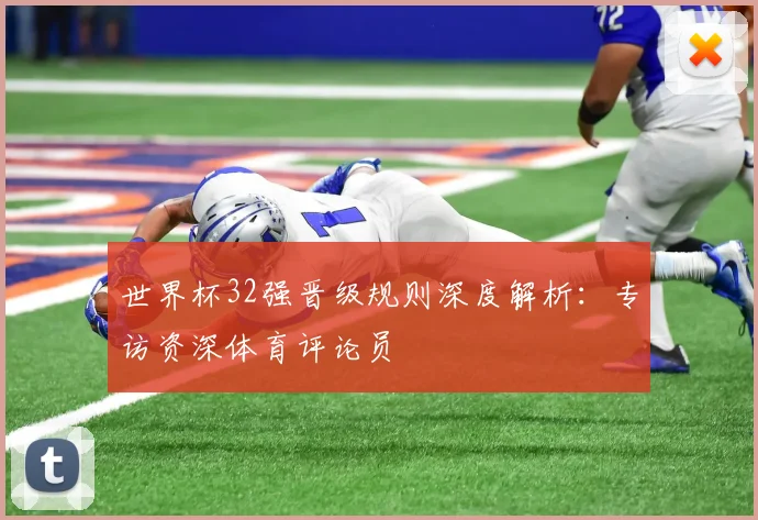 世界杯32强晋级规则深度解析:专访资深体育评论员