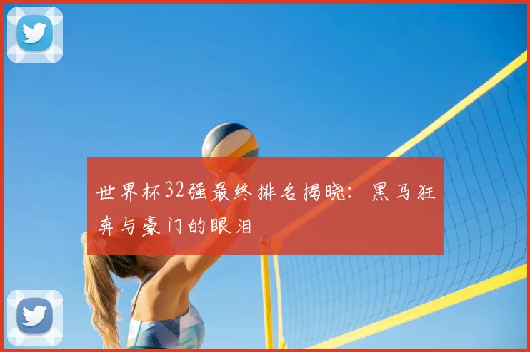 世界杯32强最终排名揭晓:黑马狂奔与豪门的眼泪