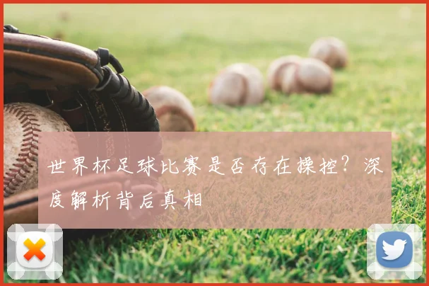世界杯足球比赛是否存在操控？深度解析背后真相