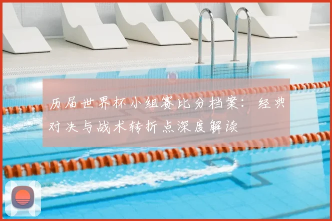 历届世界杯小组赛比分档案：经典对决与战术转折点深度解读