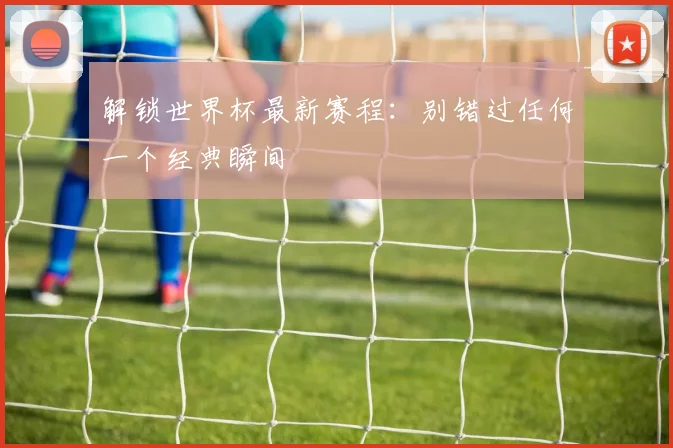解锁世界杯最新赛程：别错过任何一个经典瞬间