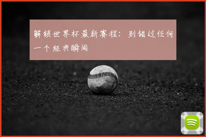 解锁世界杯最新赛程：别错过任何一个经典瞬间