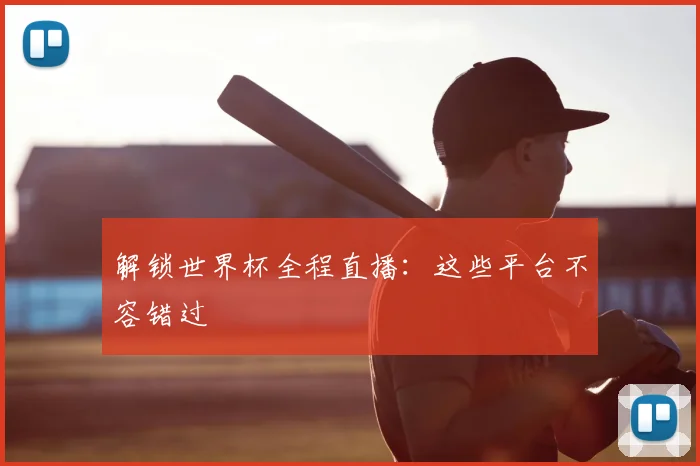 解锁世界杯全程直播：这些平台不容错过