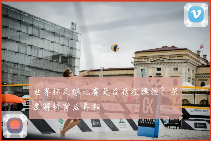 世界杯足球比赛是否存在操控？深度解析背后真相